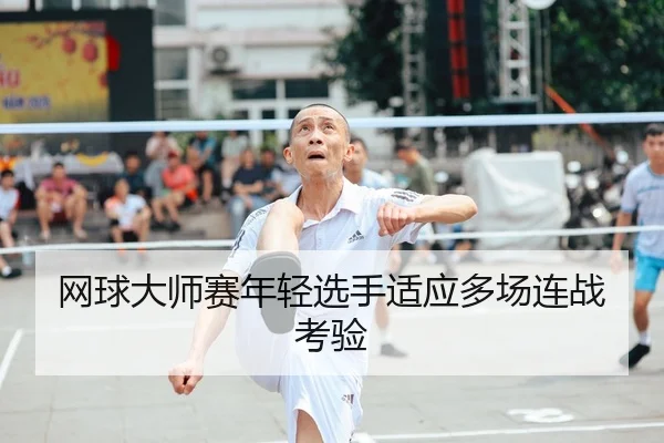 网球大师赛年轻选手适应多场连战考验